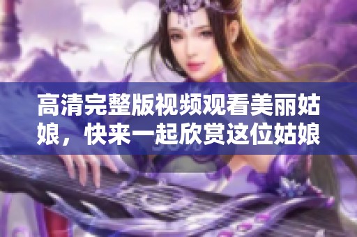 高清完整版视频观看美丽姑娘，快来一起欣赏这位姑娘的精彩瞬间！