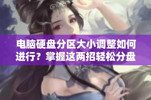 电脑硬盘分区大小调整如何进行？掌握这两招轻松分盘与合并！