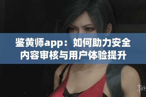 鉴黄师app：如何助力安全内容审核与用户体验提升