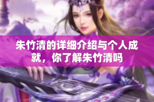 朱竹清的详细介绍与个人成就，你了解朱竹清吗