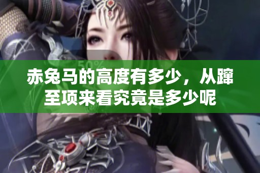 赤兔马的高度有多少，从蹿至项来看究竟是多少呢