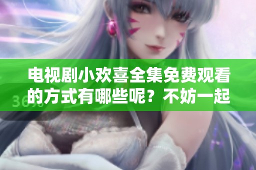 电视剧小欢喜全集免费观看的方式有哪些呢？不妨一起来看一下吧！