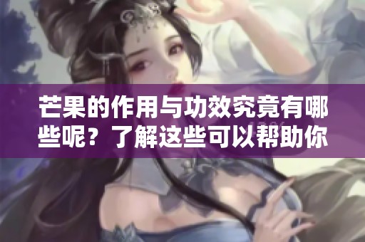 芒果的作用与功效究竟有哪些呢？了解这些可以帮助你更好地享受芒果。