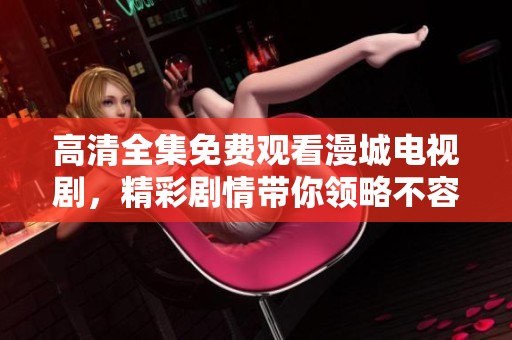 高清全集免费观看漫城电视剧，精彩剧情带你领略不容错过的视听盛宴