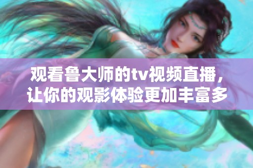 观看鲁大师的tv视频直播，让你的观影体验更加丰富多彩