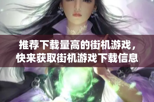 推荐下载量高的街机游戏，快来获取街机游戏下载信息_手机新浪网