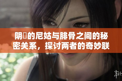 阴脣的尼姑与腓骨之间的秘密关系，探讨两者的奇妙联系