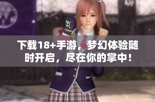 下载18+手游，梦幻体验随时开启，尽在你的掌中！