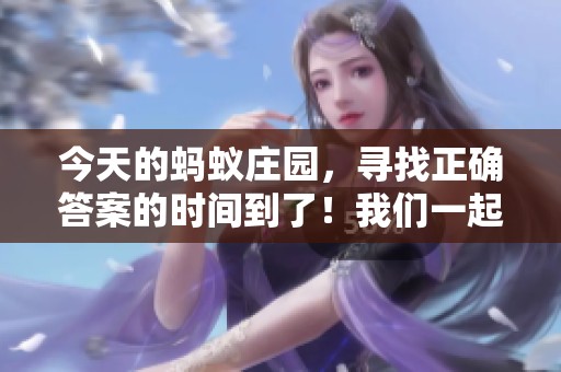 今天的蚂蚁庄园，寻找正确答案的时间到了！我们一起看看吧！