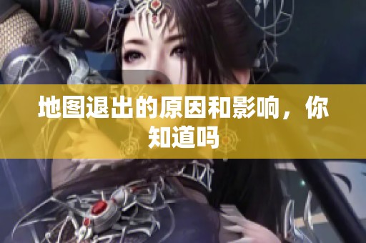 地图退出的原因和影响，你知道吗