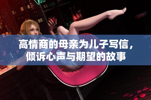 高情商的母亲为儿子写信，倾诉心声与期望的故事
