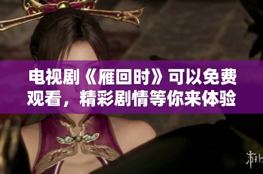 电视剧《雁回时》可以免费观看，精彩剧情等你来体验