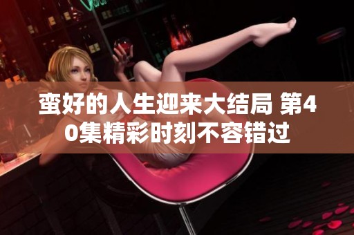 蛮好的人生迎来大结局 第40集精彩时刻不容错过