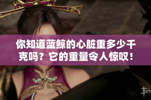 你知道蓝鲸的心脏重多少千克吗？它的重量令人惊叹！