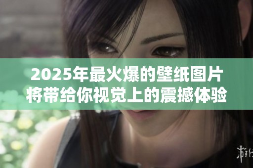 2025年最火爆的壁纸图片将带给你视觉上的震撼体验