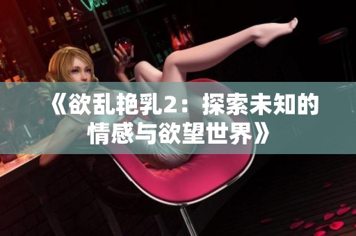 《欲乱艳乳2：探索未知的情感与欲望世界》