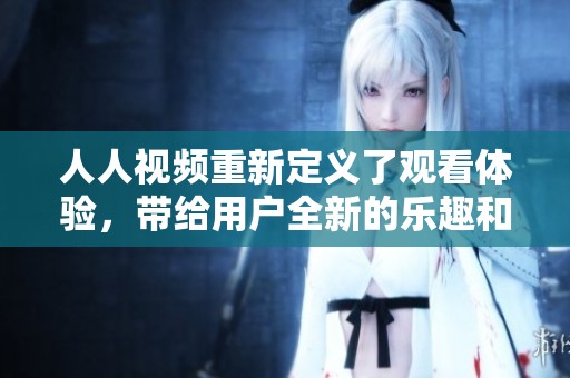 人人视频重新定义了观看体验，带给用户全新的乐趣和享受