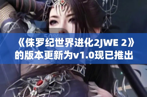 《侏罗纪世界进化2JWE 2》的版本更新为v1.0现已推出下载，赶紧试试吧