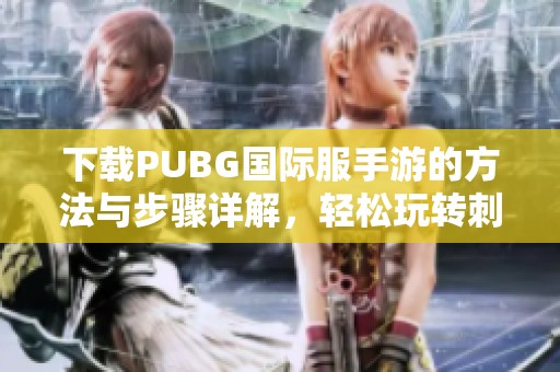 下载PUBG国际服手游的方法与步骤详解，轻松玩转刺激的战斗体验
