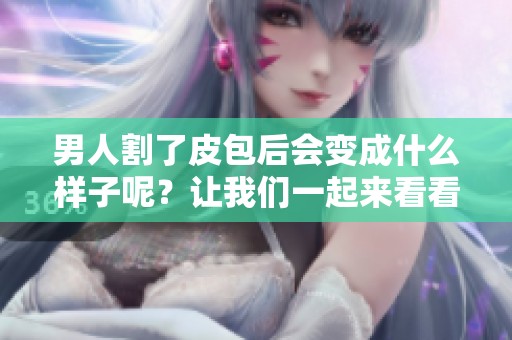 男人割了皮包后会变成什么样子呢？让我们一起来看看这个问题吧。