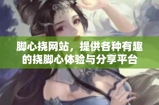 脚心挠网站，提供各种有趣的挠脚心体验与分享平台