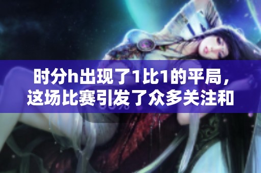 时分h出现了1比1的平局，这场比赛引发了众多关注和讨论