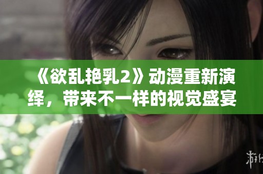 《欲乱艳乳2》动漫重新演绎，带来不一样的视觉盛宴与情感体验