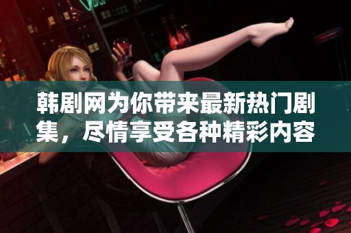 韩剧网为你带来最新热门剧集，尽情享受各种精彩内容！