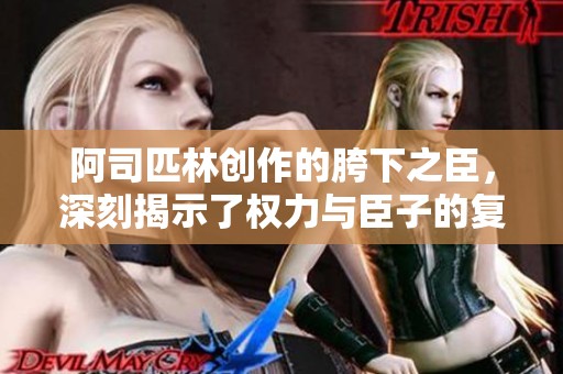 阿司匹林创作的胯下之臣，深刻揭示了权力与臣子的复杂关系