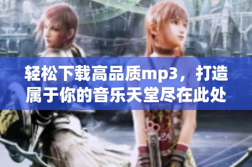 轻松下载高品质mp3，打造属于你的音乐天堂尽在此处！