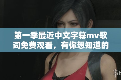第一季最近中文字幕mv歌词免费观看，有你想知道的所有精彩内容！