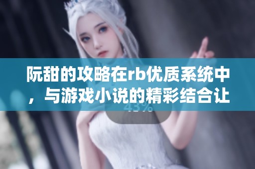阮甜的攻略在rb优质系统中，与游戏小说的精彩结合让人沉醉