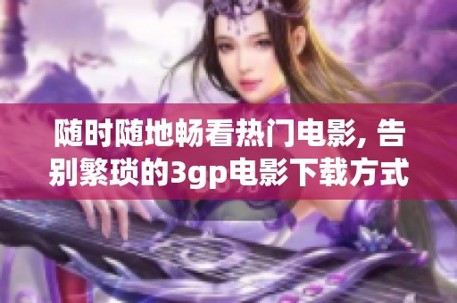 随时随地畅看热门电影, 告别繁琐的3gp电影下载方式让你尽享观影乐趣!