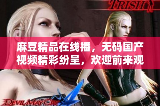 麻豆精品在线播，**国产视频精彩纷呈，欢迎前来观看体验！