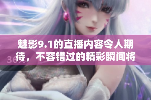 魅影9.1的直播内容令人期待，不容错过的精彩瞬间将全程呈现