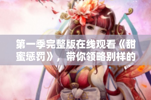 第一季完整版在线观看《甜蜜惩罚》，带你领略别样的爱情故事与惩罚情节