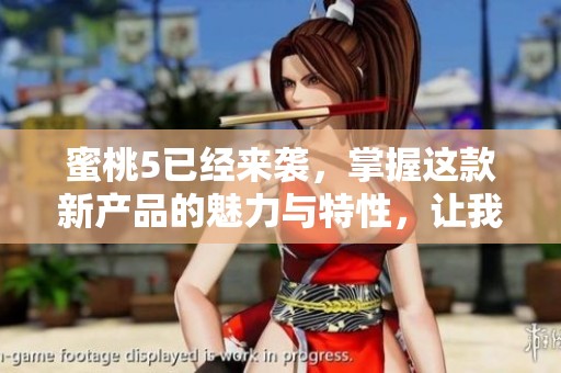 蜜桃5已经来袭，掌握这款新产品的魅力与特性，让我们一探究竟！