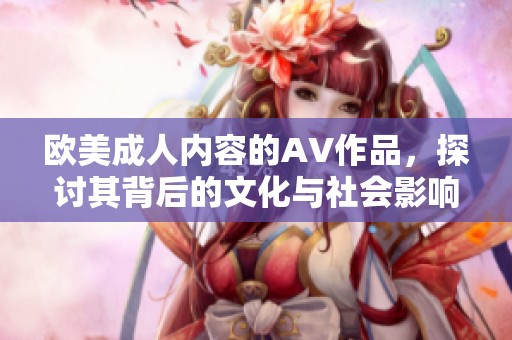 欧美**内容的AV作品，探讨其背后的文化与社会影响