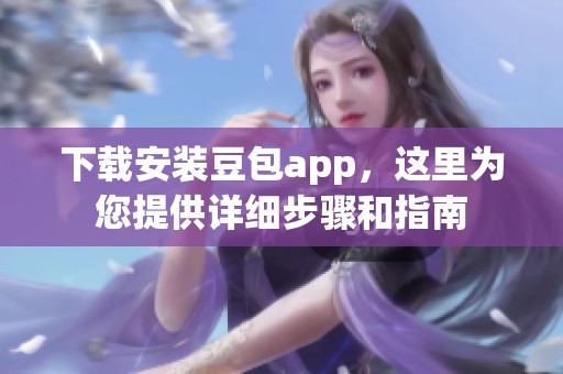 下载安装豆包app，这里为您提供详细步骤和指南
