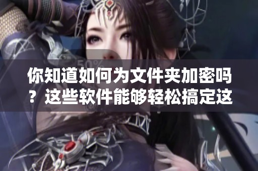 你知道如何为文件夹加密吗？这些软件能够轻松搞定这个问题！