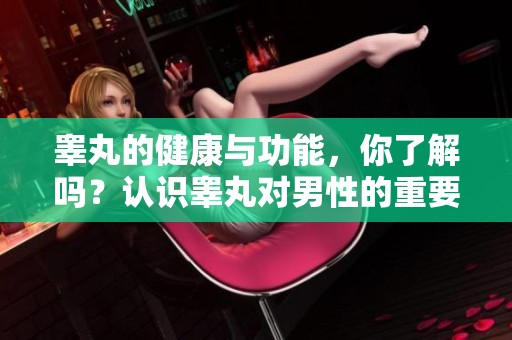 睾丸的健康与功能，你了解吗？认识睾丸对男性的重要性。