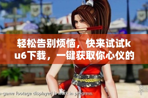 轻松告别烦恼，快来试试ku6下载，一键获取你心仪的视频！