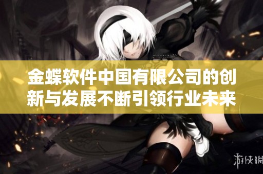 金蝶软件中国有限公司的创新与发展不断引领行业未来