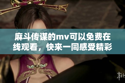 麻斗传谋的mv可以免费在线观看，快来一同感受精彩内容吧