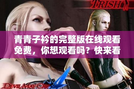 青青子衿的完整版在线观看免费，你想观看吗？快来看看吧！