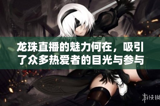 龙珠直播的魅力何在，吸引了众多热爱者的目光与参与