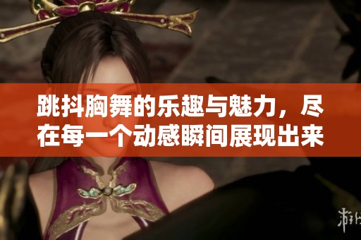 跳抖胸舞的乐趣与魅力，尽在每一个动感瞬间展现出来