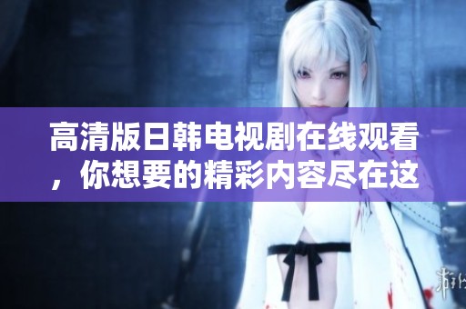 高清版日韩电视剧在线观看，你想要的精彩内容尽在这里！