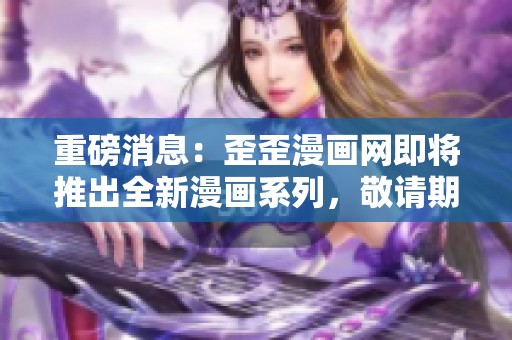 重磅消息：歪歪漫画网即将推出全新漫画系列，敬请期待！