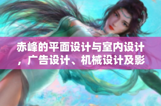 赤峰的平面设计与室内设计，广告设计、机械设计及影视后期效果全面解析